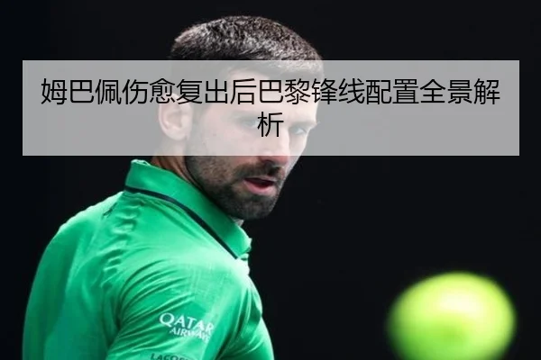 姆巴佩伤愈复出后巴黎锋线配置全景解析